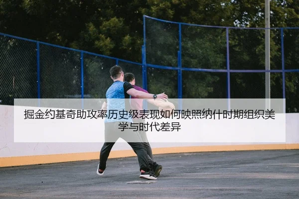掘金约基奇助攻率历史级表现如何映照纳什时期组织美学与时代差异