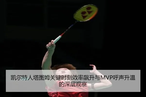 凯尔特人塔图姆关键时刻效率飙升与MVP呼声升温的深层观察