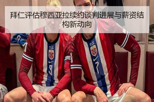 拜仁评估穆西亚拉续约谈判进展与薪资结构新动向