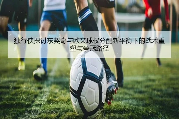 独行侠探讨东契奇与欧文球权分配新平衡下的战术重塑与争冠路径