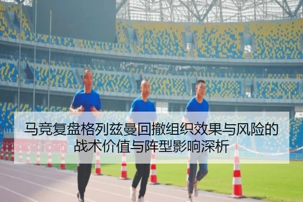 马竞复盘格列兹曼回撤组织效果与风险的战术价值与阵型影响深析