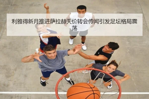 利雅得新月推进萨拉赫天价转会传闻引发足坛格局震荡