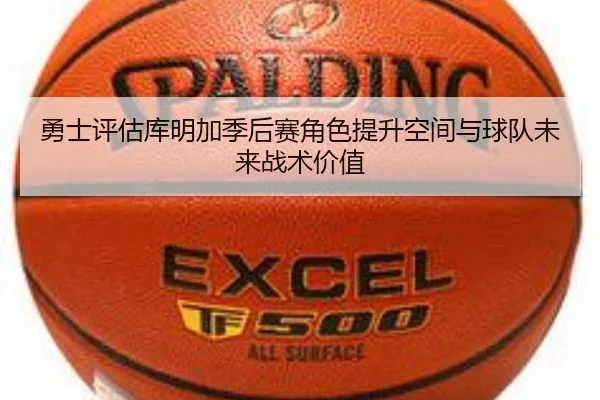 勇士评估库明加季后赛角色提升空间与球队未来战术价值