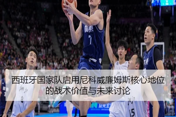 西班牙国家队启用尼科威廉姆斯核心地位的战术价值与未来讨论