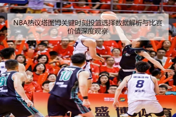 NBA热议塔图姆关键时刻投篮选择数据解析与比赛价值深度观察