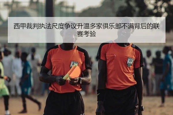 西甲裁判执法尺度争议升温多家俱乐部不满背后的联赛考验