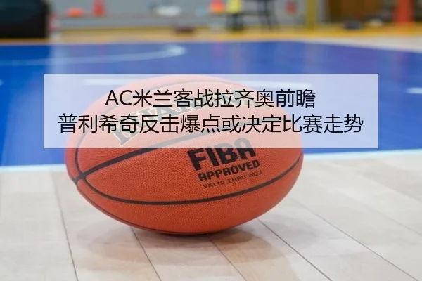 AC米兰客战拉齐奥前瞻 普利希奇反击爆点或决定比赛走势